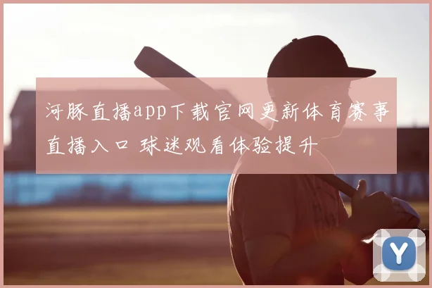 河豚直播app下载官网更新体育赛事直播入口 球迷观看体验提升