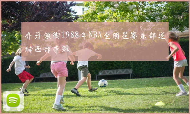乔丹领衔1988年NBA全明星赛东部逆转西部夺冠