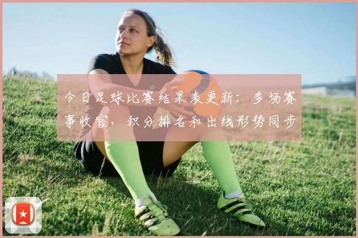 今日足球比赛结果表更新:多场赛事收官,积分排名和出线形势同步明朗