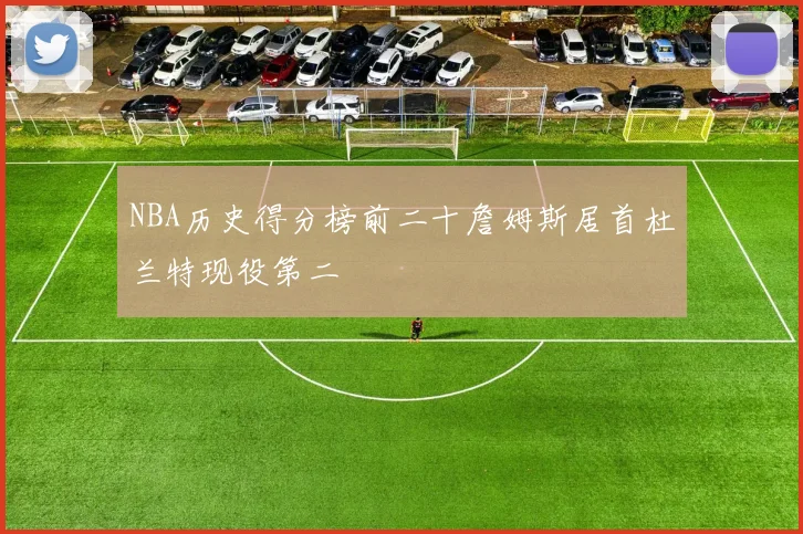 NBA历史得分榜前二十詹姆斯居首杜兰特现役第二