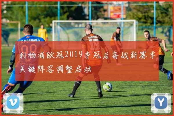 利物浦欧冠2019夺冠后备战新赛季关键阵容调整启动