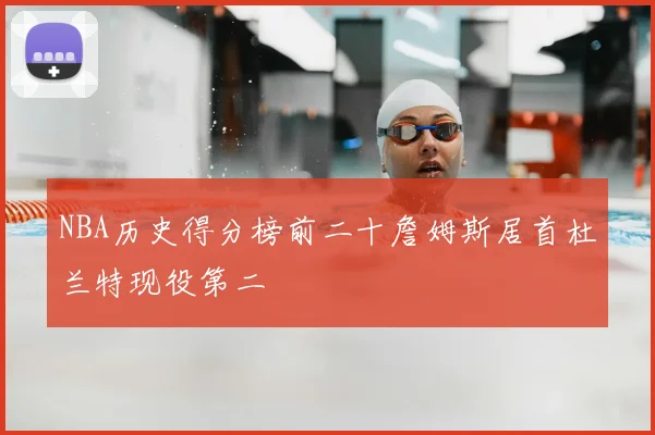 NBA历史得分榜前二十詹姆斯居首杜兰特现役第二