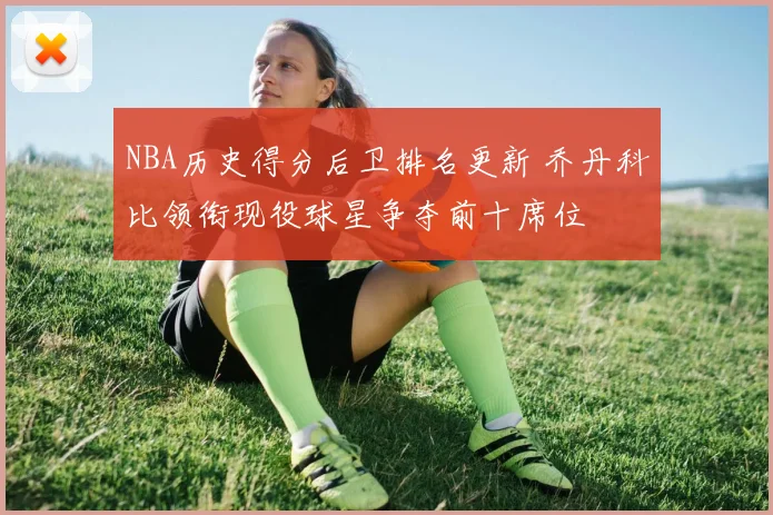NBA历史得分后卫排名更新 乔丹科比领衔现役球星争夺前十席位
