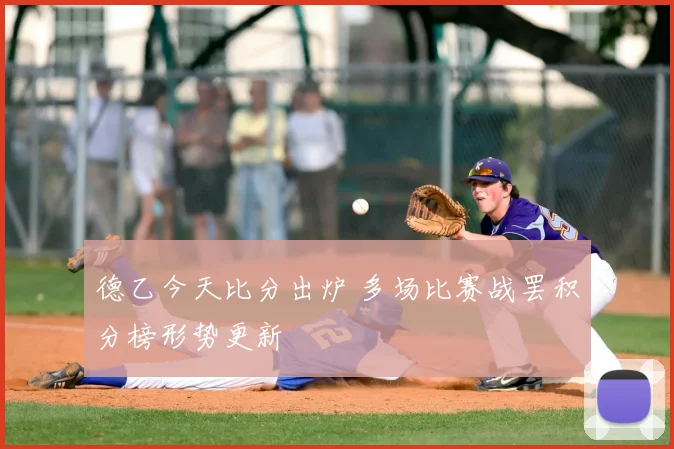 德乙今天比分出炉 多场比赛战罢积分榜形势更新