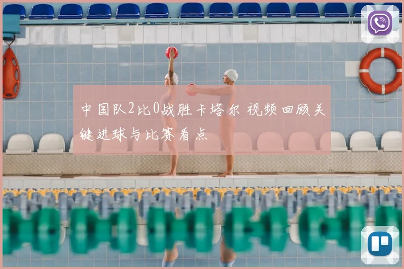 中国队2比0战胜卡塔尔 视频回顾关键进球与比赛看点