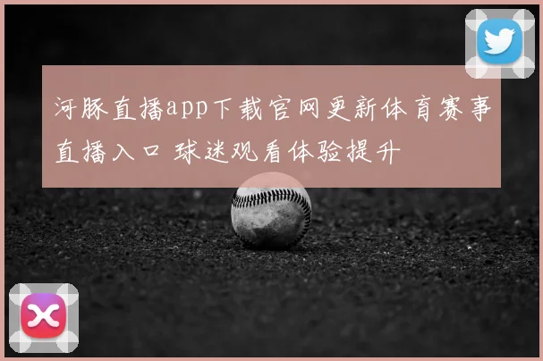河豚直播app下载官网更新体育赛事直播入口 球迷观看体验提升
