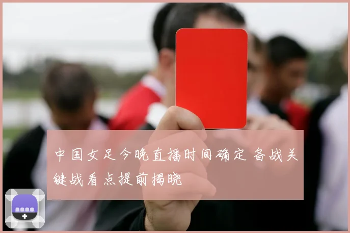 中国女足今晚直播时间确定 备战关键战看点提前揭晓