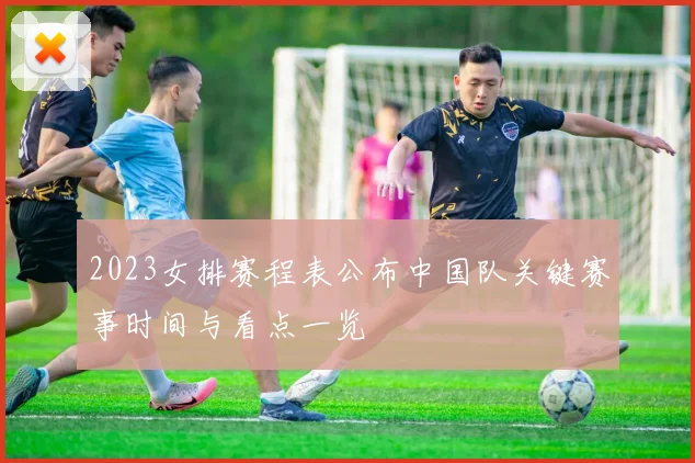 2023女排赛程表公布中国队关键赛事时间与看点一览