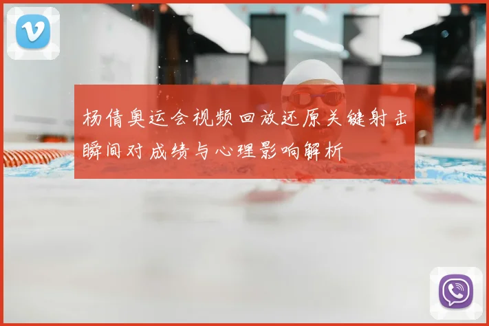杨倩奥运会视频回放还原关键射击瞬间对成绩与心理影响解析