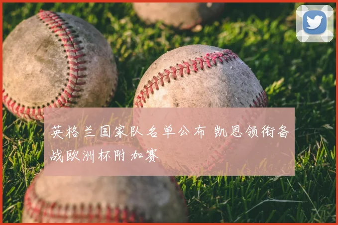 英格兰国家队名单公布 凯恩领衔备战欧洲杯附加赛