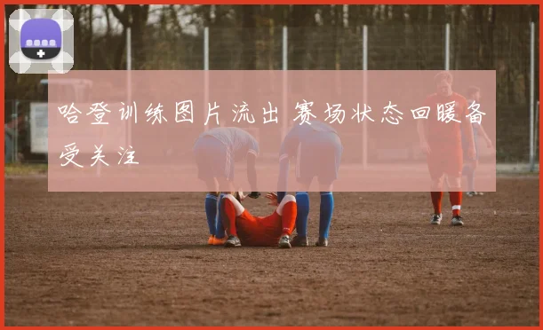 哈登训练图片流出 赛场状态回暖备受关注