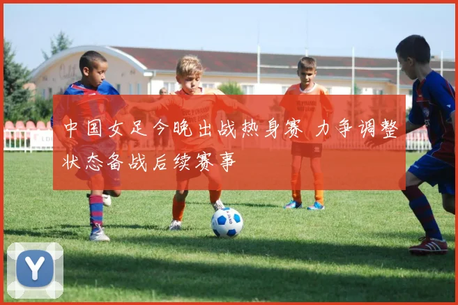 中国女足今晚出战热身赛 力争调整状态备战后续赛事
